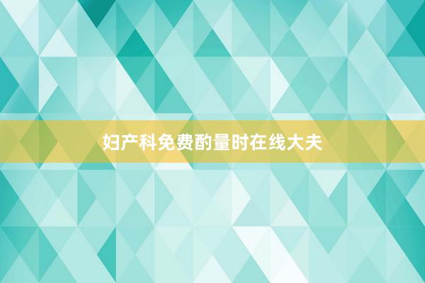 妇产科免费酌量时在线大夫