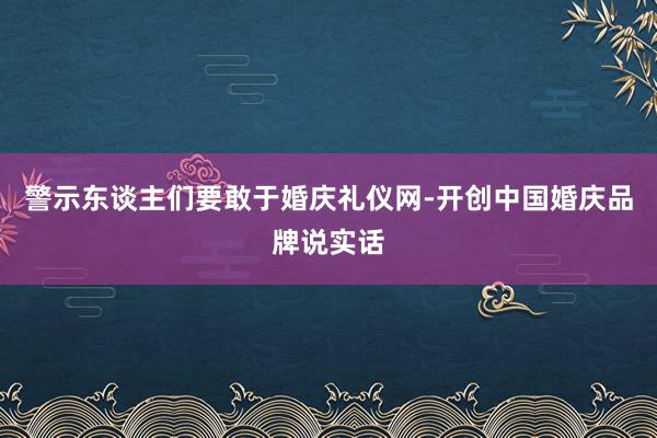 警示东谈主们要敢于婚庆礼仪网-开创中国婚庆品牌说实话