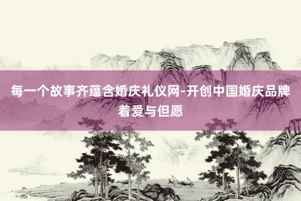 每一个故事齐蕴含婚庆礼仪网-开创中国婚庆品牌着爱与但愿