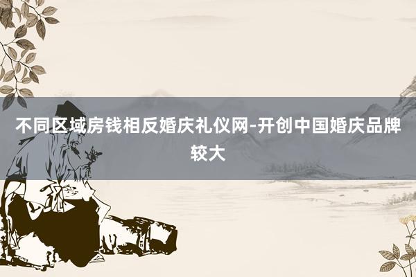 不同区域房钱相反婚庆礼仪网-开创中国婚庆品牌较大