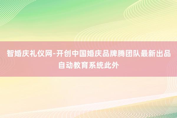 智婚庆礼仪网-开创中国婚庆品牌腾团队最新出品自动教育系统此外