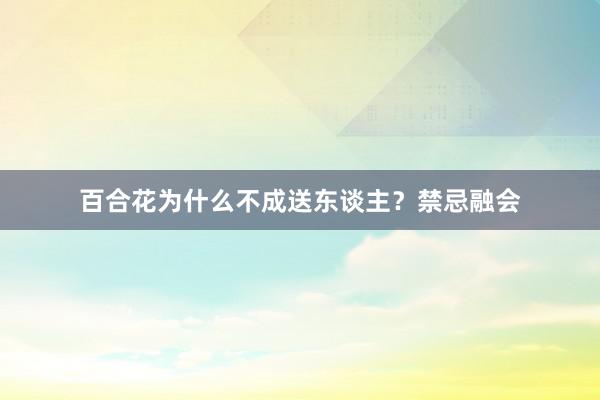 百合花为什么不成送东谈主？禁忌融会